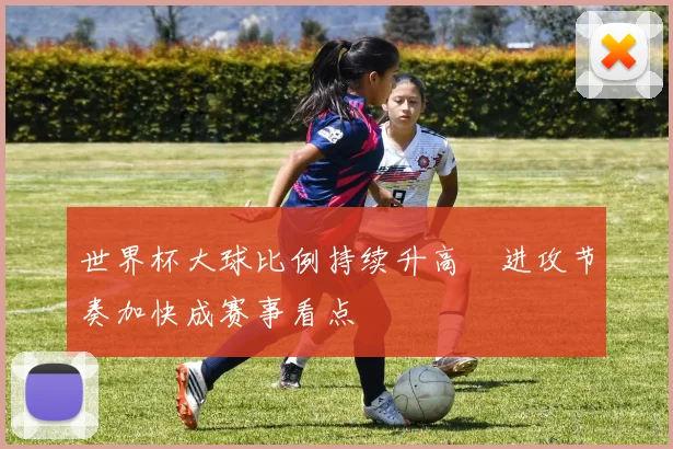 世界杯大球比例持续升高　进攻节奏加快成赛事看点