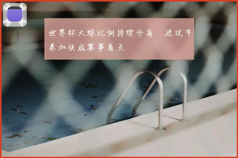 世界杯大球比例持续升高　进攻节奏加快成赛事看点