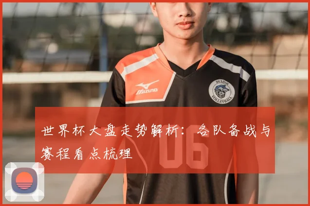 世界杯大盘走势解析:各队备战与赛程看点梳理