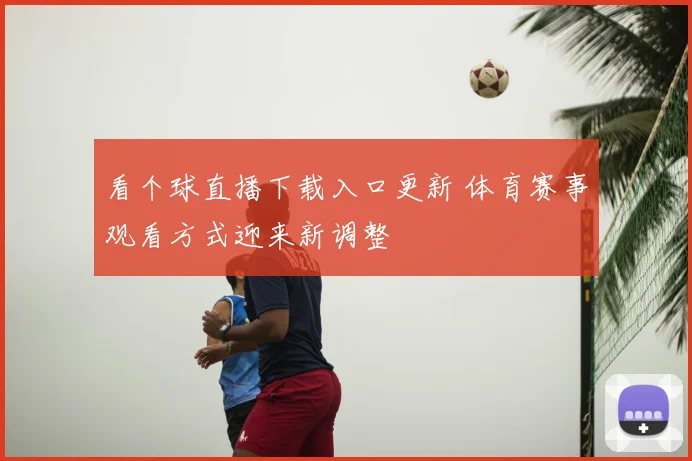 看个球直播下载入口更新 体育赛事观看方式迎来新调整