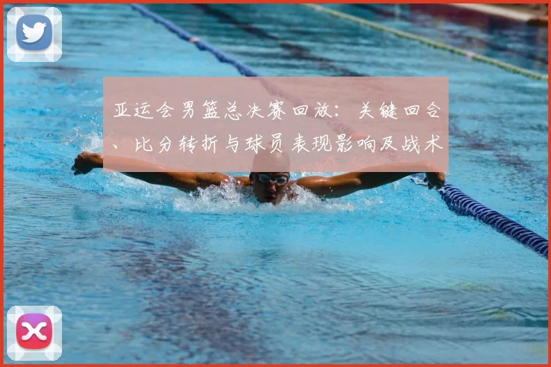 亚运会男篮总决赛回放:关键回合、比分转折与球员表现影响及战术分析