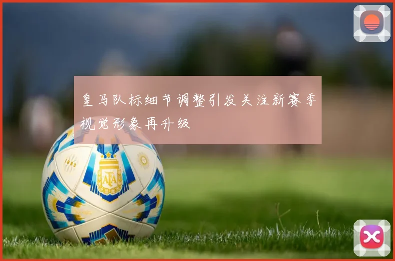 皇马队标细节调整引发关注新赛季视觉形象再升级