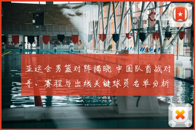 亚运会男篮对阵揭晓 中国队首战对手、赛程与出线关键球员名单分析