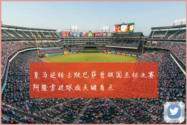 皇马逆转击败巴萨晋级国王杯决赛阿隆索进球成关键看点