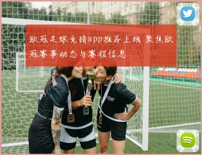 欧冠足球竞猜app推荐上线 聚焦欧冠赛事动态与赛程信息
