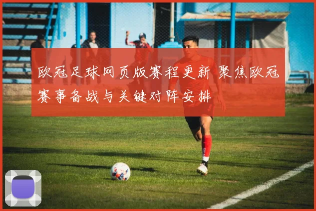 欧冠足球网页版赛程更新 聚焦欧冠赛事备战与关键对阵安排