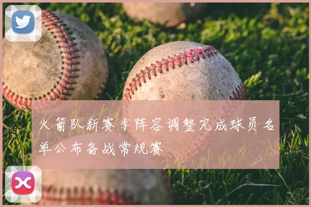 火箭队新赛季阵容调整完成球员名单公布备战常规赛