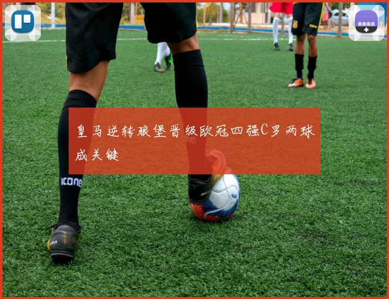 皇马逆转狼堡晋级欧冠四强C罗两球成关键