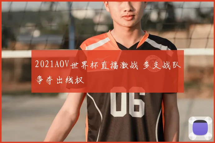 2021AOV世界杯直播激战 多支战队争夺出线权