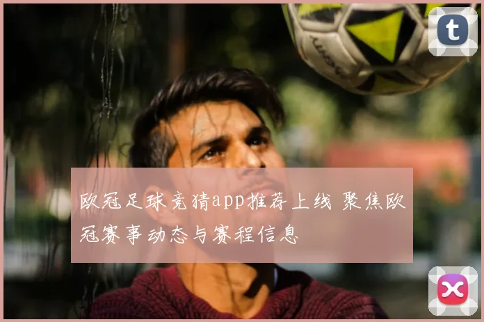 欧冠足球竞猜app推荐上线 聚焦欧冠赛事动态与赛程信息