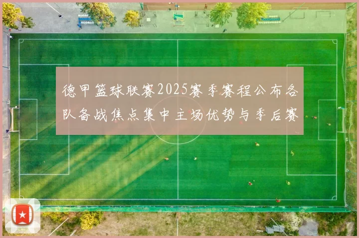 德甲篮球联赛2025赛季赛程公布各队备战焦点集中主场优势与季后赛竞争