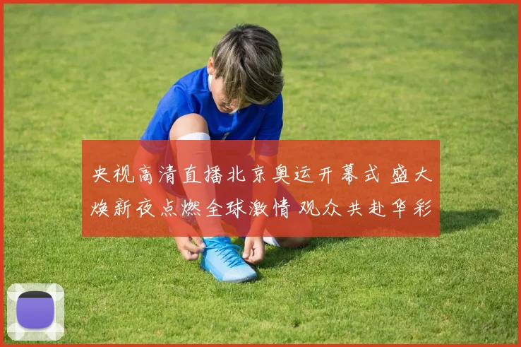 央视高清直播北京奥运开幕式 盛大焕新夜点燃全球激情 观众共赴华彩