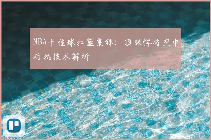 NBA十佳球扣篮集锦：顶级悍将空中对抗技术解析