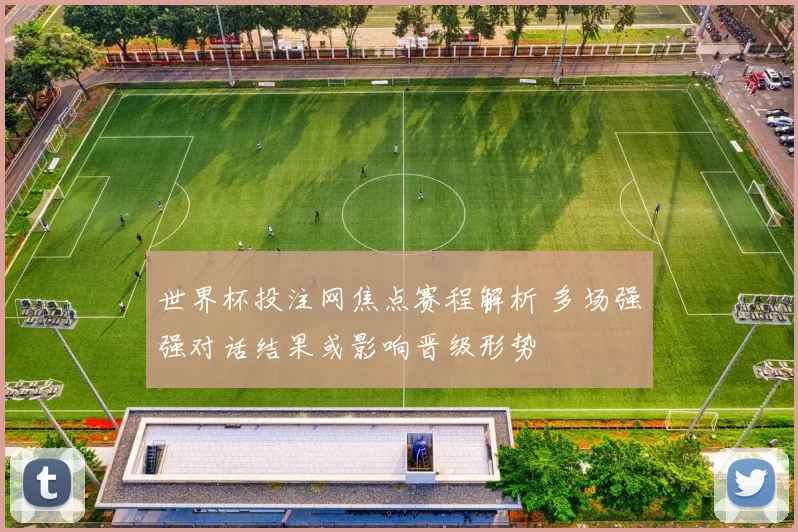 世界杯投注网焦点赛程解析 多场强强对话结果或影响晋级形势
