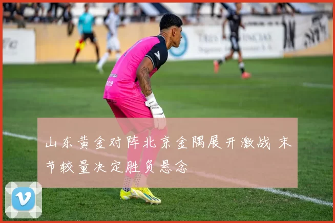 山东黄金对阵北京金隅展开激战 末节较量决定胜负悬念