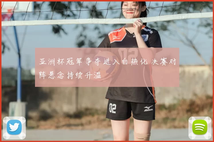 亚洲杯冠军争夺进入白热化 决赛对阵悬念持续升温
