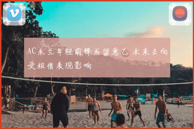 AC米兰年轻前锋或留意乙 未来去向受租借表现影响