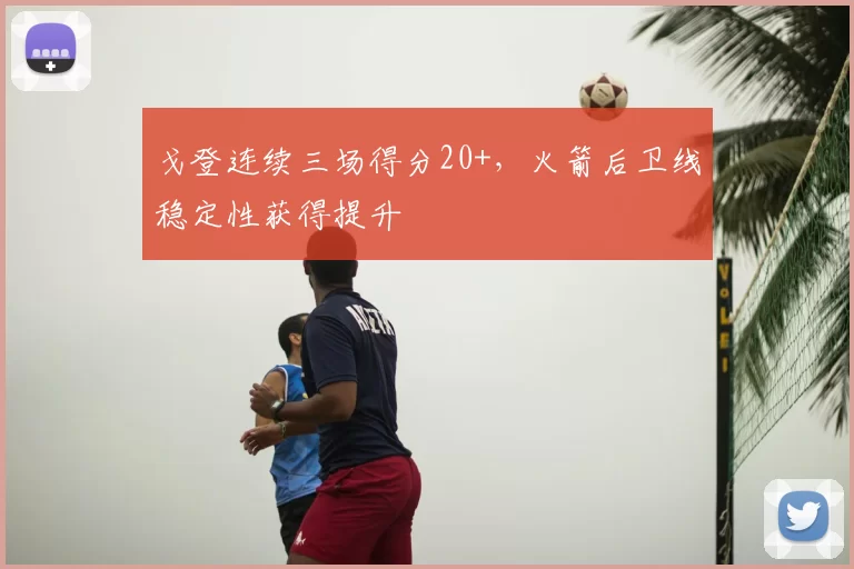 戈登连续三场得分20+，火箭后卫线稳定性获得提升