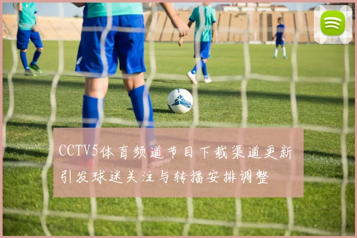 CCTV5体育频道节目下载渠道更新 引发球迷关注与转播安排调整
