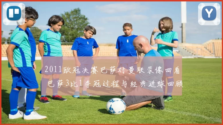 2011欧冠决赛巴萨对曼联录像回看 巴萨3比1夺冠过程与经典进球回顾