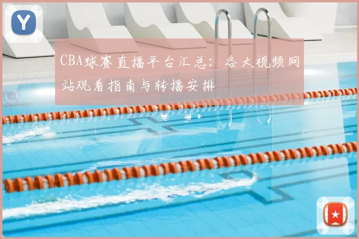 CBA球赛直播平台汇总:各大视频网站观看指南与转播安排
