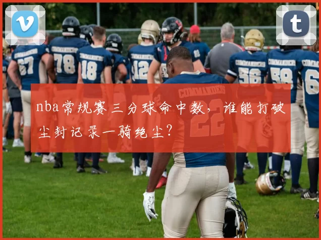 nba常规赛三分球命中数,谁能打破尘封记录一骑绝尘?
