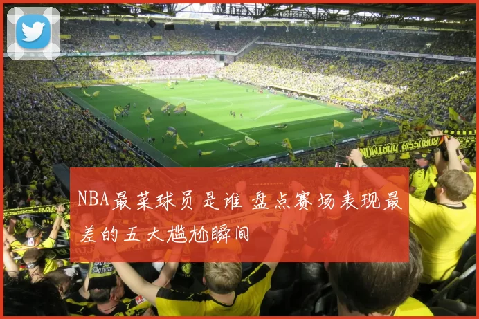 NBA最菜球员是谁 盘点赛场表现最差的五大尴尬瞬间