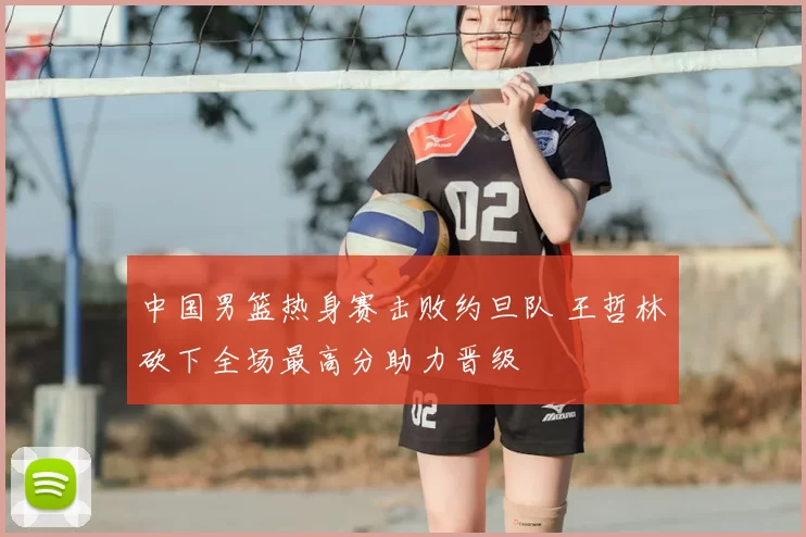 中国男篮热身赛击败约旦队 王哲林砍下全场最高分助力晋级