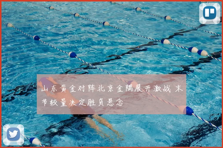 山东黄金对阵北京金隅展开激战 末节较量决定胜负悬念