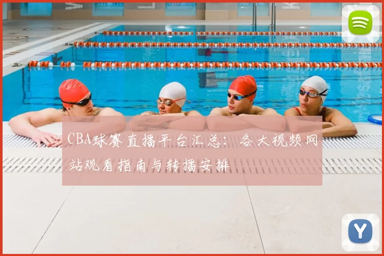 CBA球赛直播平台汇总:各大视频网站观看指南与转播安排