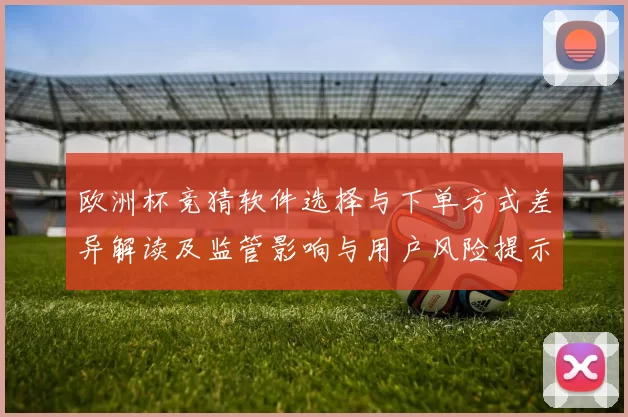 欧洲杯竞猜软件选择与下单方式差异解读及监管影响与用户风险提示