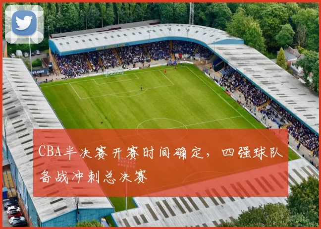 CBA半决赛开赛时间确定,四强球队备战冲刺总决赛