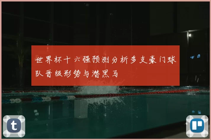 世界杯十六强预测分析多支豪门球队晋级形势与潜黑马