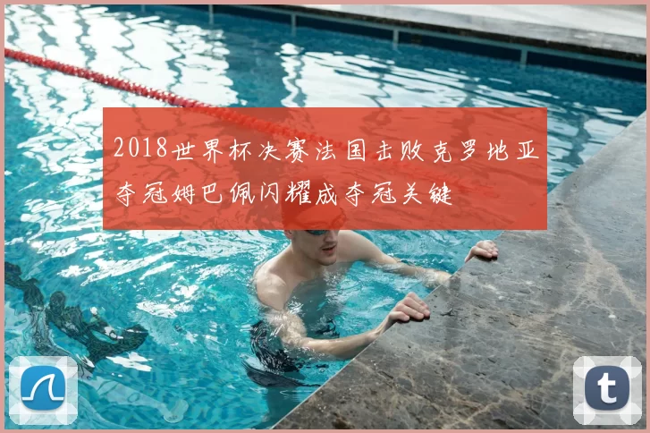 2018世界杯决赛法国击败克罗地亚夺冠姆巴佩闪耀成夺冠关键