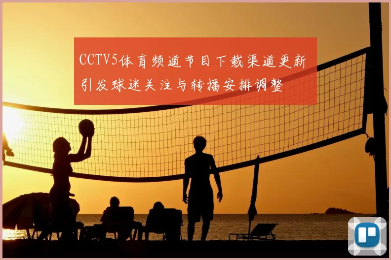 CCTV5体育频道节目下载渠道更新 引发球迷关注与转播安排调整