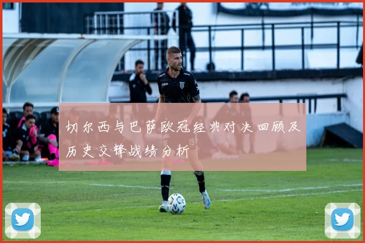 切尔西与巴萨欧冠经典对决回顾及历史交锋战绩分析