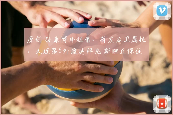 原创 孙康博非租借，有左后卫属性，大连第5外援迪拜见 斯坦丘保住下限