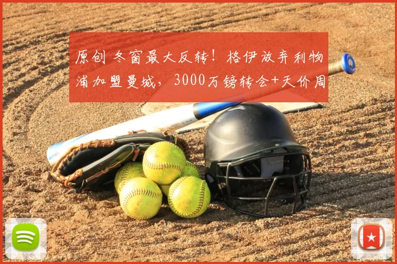 原创 冬窗最大反转！格伊放弃利物浦加盟曼城，3000万镑转会+天价周薪