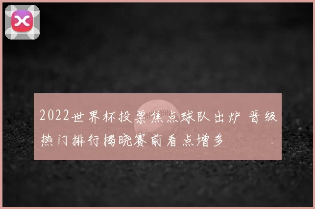 2022世界杯投票焦点球队出炉 晋级热门排行揭晓赛前看点增多