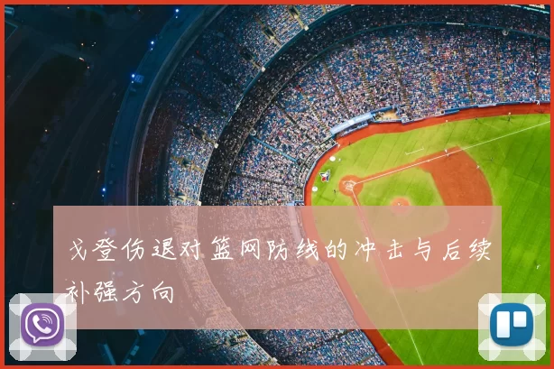 戈登伤退对篮网防线的冲击与后续补强方向
