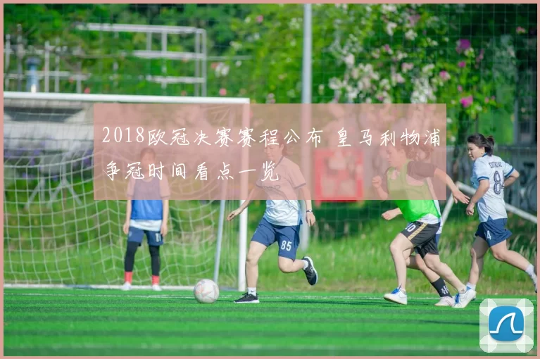 2018欧冠决赛赛程公布 皇马利物浦争冠时间看点一览