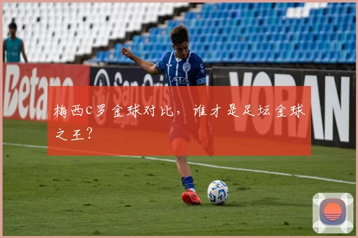 梅西c罗金球对比，谁才是足坛金球之王？