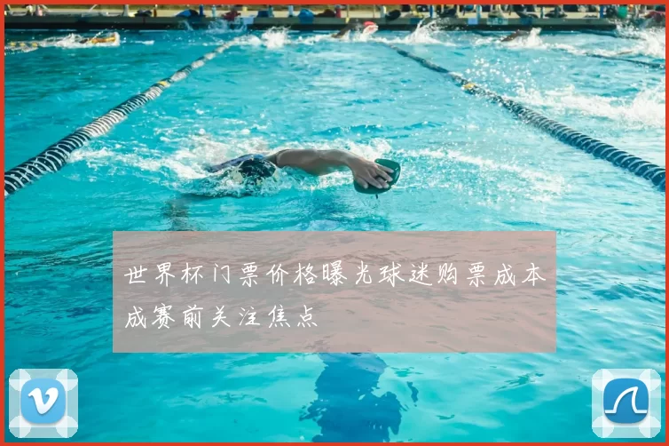 世界杯门票价格曝光球迷购票成本成赛前关注焦点