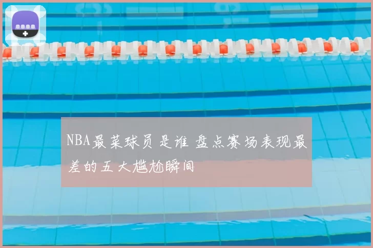 NBA最菜球员是谁 盘点赛场表现最差的五大尴尬瞬间