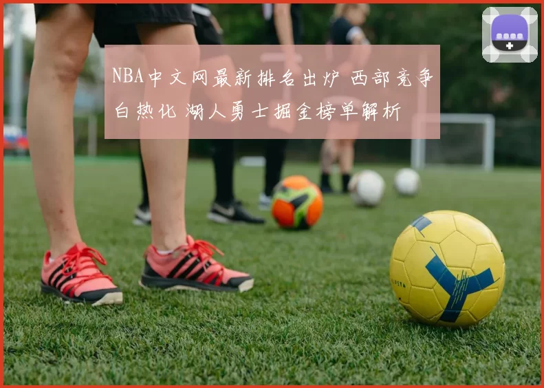 NBA中文网最新排名出炉 西部竞争白热化 湖人勇士掘金榜单解析