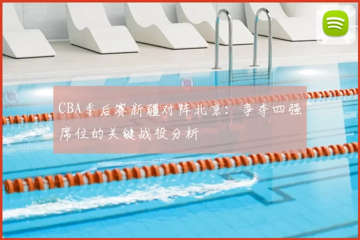 CBA季后赛新疆对阵北京:争夺四强席位的关键战役分析