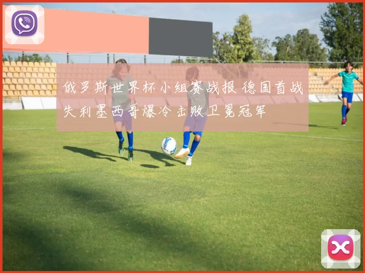 俄罗斯世界杯小组赛战报 德国首战失利墨西哥爆冷击败卫冕冠军