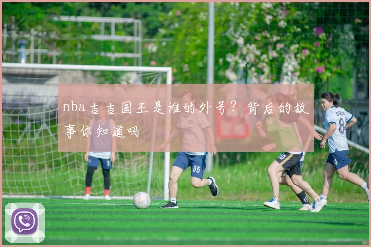 nba吉吉国王是谁的外号?背后的故事你知道吗