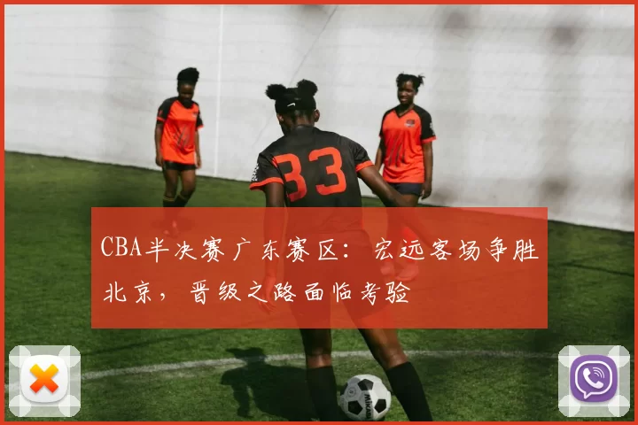 CBA半决赛广东赛区:宏远客场争胜北京,晋级之路面临考验