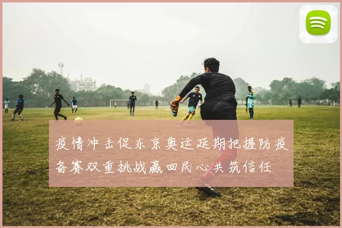 疫情冲击促东京奥运延期把握防疫备赛双重挑战赢回民心共筑信任